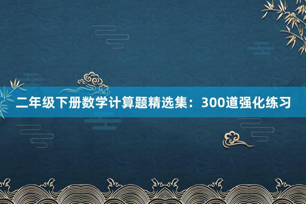 二年级下册数学计算题精选集：300道强化练习